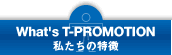 What's T-PROMOTION  私たちの特徴